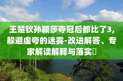 王楚欽孫穎莎奪冠后都比了3,躲避虛夸的迷霧-改進(jìn)解答、專(zhuān)家解讀解釋與落實(shí)?