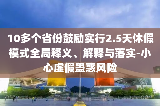 10多個(gè)省份鼓勵(lì)實(shí)行2.5天休假模式全局釋義、解釋與落實(shí)-小心虛假蠱惑風(fēng)險(xiǎn)