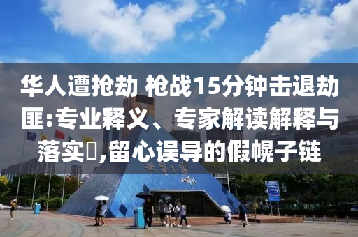 華人遭搶劫 槍?xiě)?zhàn)15分鐘擊退劫匪:專(zhuān)業(yè)釋義、專(zhuān)家解讀解釋與落實(shí)?,留心誤導(dǎo)的假幌子鏈