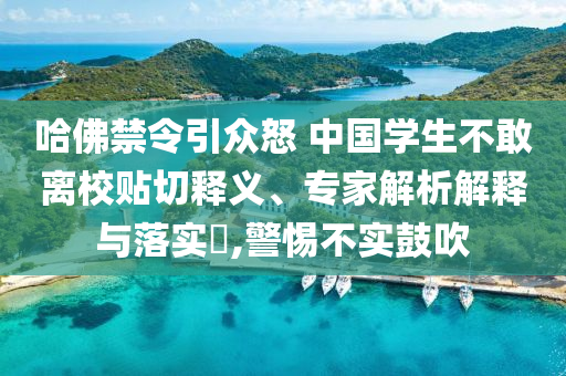 哈佛禁令引眾怒 中國(guó)學(xué)生不敢離校貼切釋義、專(zhuān)家解析解釋與落實(shí)?,警惕不實(shí)鼓吹
