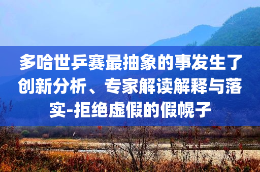 多哈世乒賽最抽象的事發(fā)生了創(chuàng)新分析、專家解讀解釋與落實-拒絕虛假的假幌子