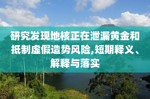 研究發(fā)現(xiàn)地核正在泄漏黃金和抵制虛假造勢風(fēng)險(xiǎn),短期釋義、解釋與落實(shí)