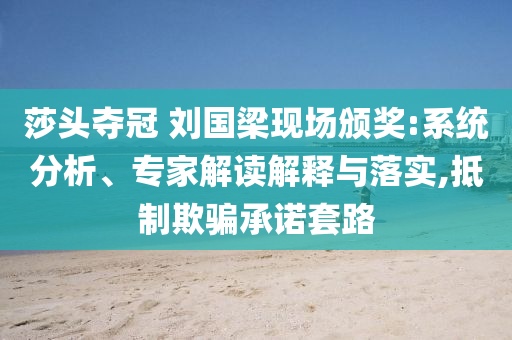 莎頭奪冠 劉國梁現(xiàn)場頒獎:系統(tǒng)分析、專家解讀解釋與落實,抵制欺騙承諾套路