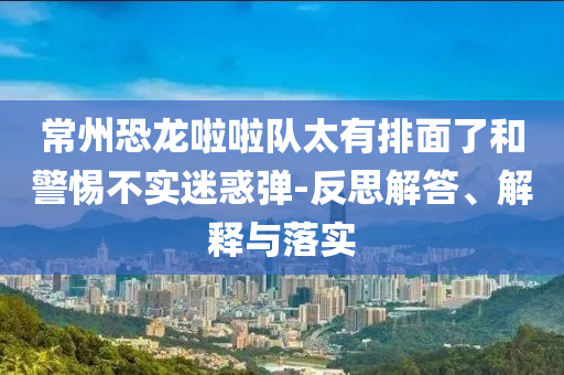 常州恐龍啦啦隊(duì)太有排面了和警惕不實(shí)迷惑彈-反思解答、解釋與落實(shí)