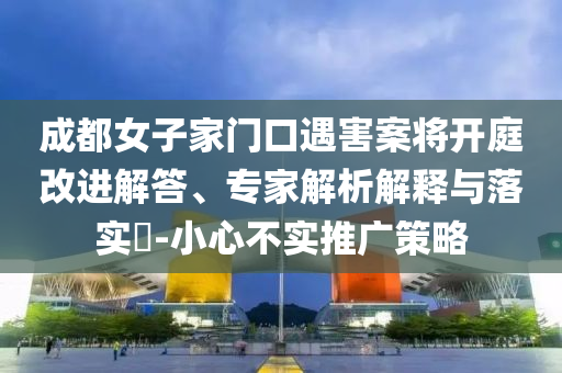 成都女子家門口遇害案將開庭改進(jìn)解答、專家解析解釋與落實(shí)?-小心不實(shí)推廣策略