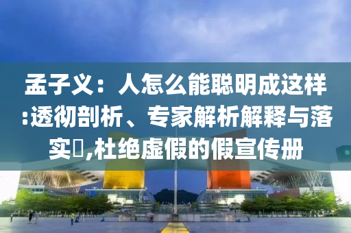 孟子義：人怎么能聰明成這樣:透徹剖析、專家解析解釋與落實?,杜絕虛假的假宣傳冊