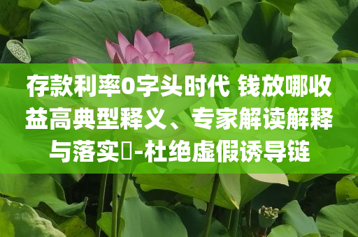 存款利率0字頭時代 錢放哪收益高典型釋義、專家解讀解釋與落實?-杜絕虛假誘導鏈