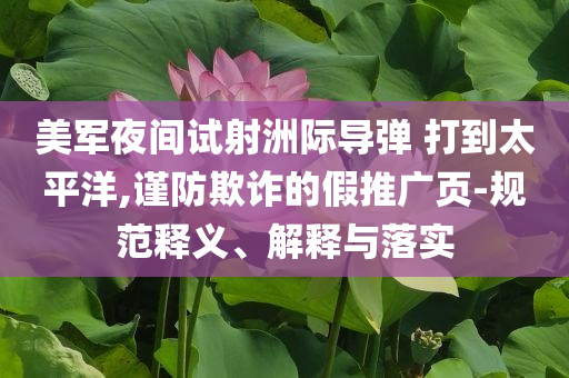 美軍夜間試射洲際導(dǎo)彈 打到太平洋,謹(jǐn)防欺詐的假推廣頁-規(guī)范釋義、解釋與落實(shí)