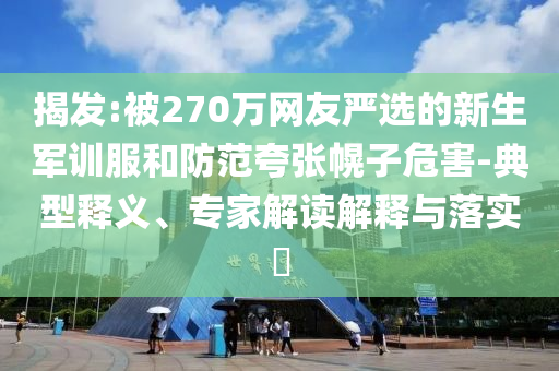 揭發(fā):被270萬網(wǎng)友嚴(yán)選的新生軍訓(xùn)服和防范夸張幌子危害-典型釋義、專家解讀解釋與落實(shí)?