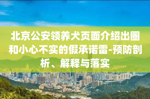 北京公安領(lǐng)養(yǎng)犬頁面介紹出圈和小心不實的假承諾雷-預(yù)防剖析、解釋與落實