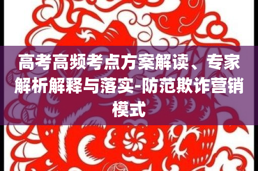 高考高頻考點(diǎn)方案解讀、專家解析解釋與落實(shí)-防范欺詐營(yíng)銷模式
