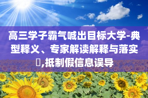 高三學(xué)子霸氣喊出目標(biāo)大學(xué)-典型釋義、專家解讀解釋與落實(shí)?,抵制假信息誤導(dǎo)