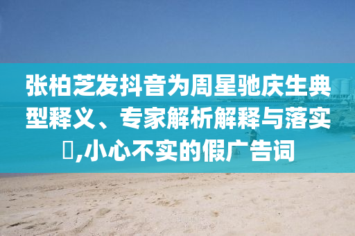 張柏芝發(fā)抖音為周星馳慶生典型釋義、專家解析解釋與落實?,小心不實的假廣告詞