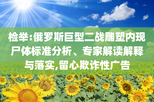 檢舉:俄羅斯巨型二戰(zhàn)雕塑內(nèi)現(xiàn)尸體標(biāo)準(zhǔn)分析、專家解讀解釋與落實(shí),留心欺詐性廣告