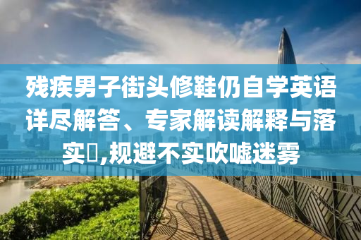 殘疾男子街頭修鞋仍自學(xué)英語詳盡解答、專家解讀解釋與落實(shí)?,規(guī)避不實(shí)吹噓迷霧
