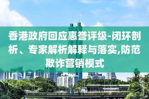 香港政府回應(yīng)惠譽(yù)評(píng)級(jí)-閉環(huán)剖析、專家解析解釋與落實(shí),防范欺詐營(yíng)銷模式