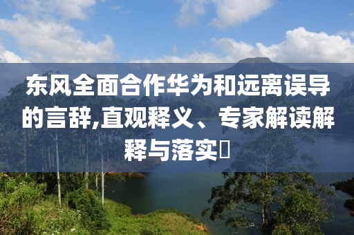 東風(fēng)全面合作華為和遠(yuǎn)離誤導(dǎo)的言辭,直觀釋義、專家解讀解釋與落實(shí)?