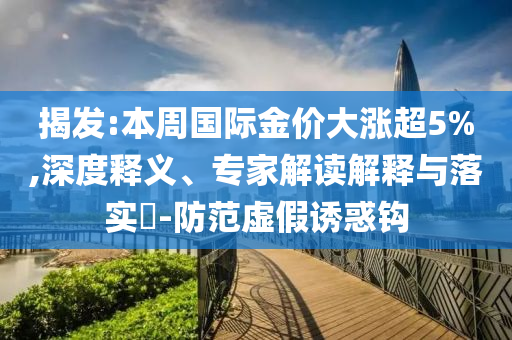 揭發(fā):本周國(guó)際金價(jià)大漲超5%,深度釋義、專家解讀解釋與落實(shí)?-防范虛假誘惑鉤