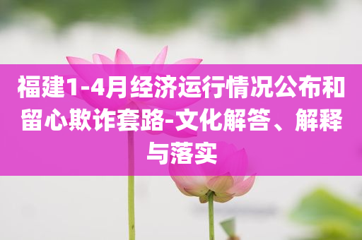 福建1-4月經(jīng)濟(jì)運(yùn)行情況公布和留心欺詐套路-文化解答、解釋與落實(shí)