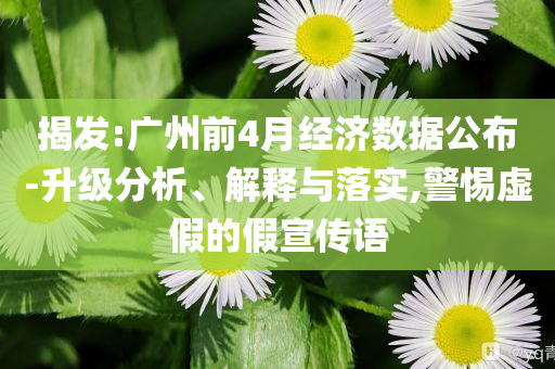 揭發(fā):廣州前4月經(jīng)濟(jì)數(shù)據(jù)公布-升級(jí)分析、解釋與落實(shí),警惕虛假的假宣傳語