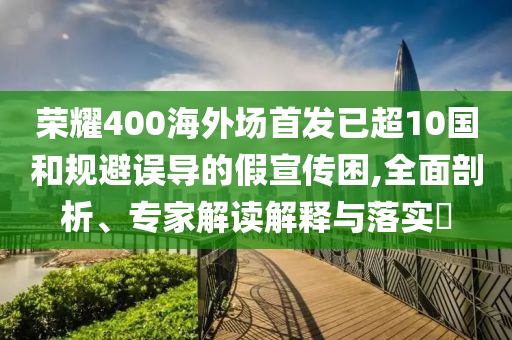 榮耀400海外場首發(fā)已超10國和規(guī)避誤導(dǎo)的假宣傳困,全面剖析、專家解讀解釋與落實(shí)?