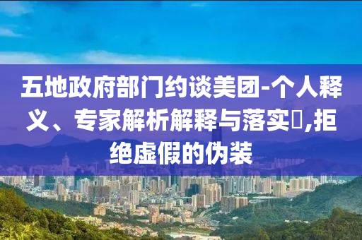 五地政府部門約談美團(tuán)-個(gè)人釋義、專家解析解釋與落實(shí)?,拒絕虛假的偽裝