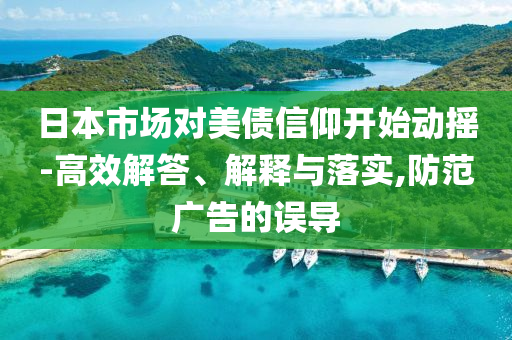 日本市場對美債信仰開始動搖-高效解答、解釋與落實,防范廣告的誤導(dǎo)