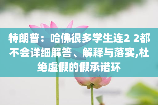 特朗普：哈佛很多學(xué)生連2 2都不會詳細(xì)解答、解釋與落實,杜絕虛假的假承諾環(huán)