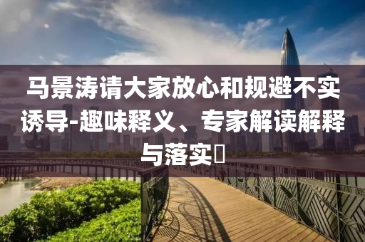 馬景濤請大家放心和規(guī)避不實誘導-趣味釋義、專家解讀解釋與落實?