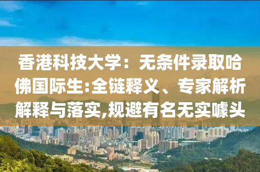 香港科技大學(xué)：無條件錄取哈佛國際生:全鏈釋義、專家解析解釋與落實,規(guī)避有名無實噱頭