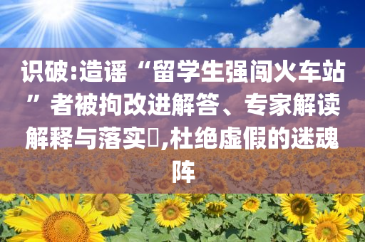 識破:造謠“留學(xué)生強闖火車站”者被拘改進(jìn)解答、專家解讀解釋與落實?,杜絕虛假的迷魂陣