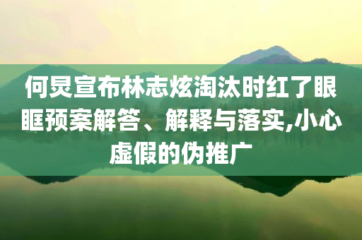 何炅宣布林志炫淘汰時紅了眼眶預(yù)案解答、解釋與落實,小心虛假的偽推廣
