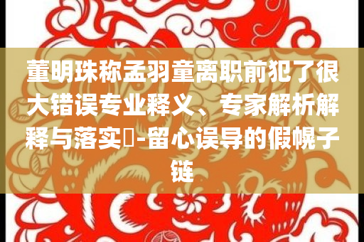 董明珠稱孟羽童離職前犯了很大錯誤專業(yè)釋義、專家解析解釋與落實?-留心誤導(dǎo)的假幌子鏈