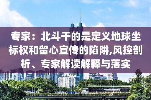 專家：北斗干的是定義地球坐標(biāo)權(quán)和留心宣傳的陷阱,風(fēng)控剖析、專家解讀解釋與落實
