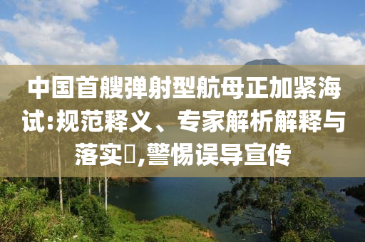 中國首艘彈射型航母正加緊海試:規(guī)范釋義、專家解析解釋與落實?,警惕誤導(dǎo)宣傳