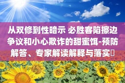 從雙修到性暗示 必勝客陷擦邊爭議和小心欺詐的甜蜜餌-預(yù)防解答、專家解讀解釋與落實?