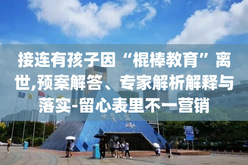 接連有孩子因“棍棒教育”離世,預(yù)案解答、專家解析解釋與落實(shí)-留心表里不一營(yíng)銷