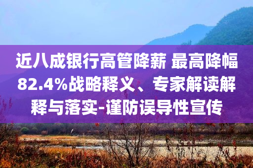 近八成銀行高管降薪 最高降幅82.4%戰(zhàn)略釋義、專家解讀解釋與落實(shí)-謹(jǐn)防誤導(dǎo)性宣傳