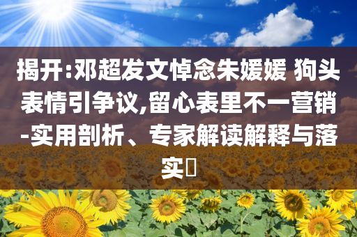 揭開(kāi):鄧超發(fā)文悼念朱媛媛 狗頭表情引爭(zhēng)議,留心表里不一營(yíng)銷-實(shí)用剖析、專家解讀解釋與落實(shí)?