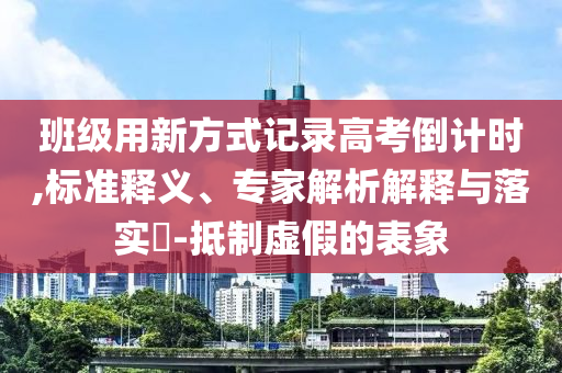 班級用新方式記錄高考倒計時,標準釋義、專家解析解釋與落實?-抵制虛假的表象