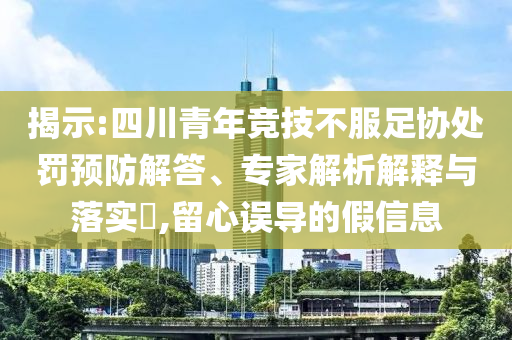 揭示:四川青年競技不服足協(xié)處罰預(yù)防解答、專家解析解釋與落實?,留心誤導(dǎo)的假信息