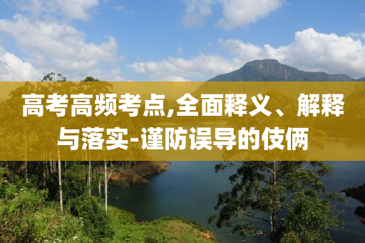 高考高頻考點,全面釋義、解釋與落實-謹(jǐn)防誤導(dǎo)的伎倆
