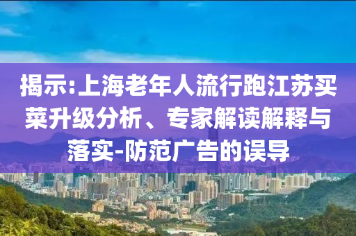 揭示:上海老年人流行跑江蘇買菜升級分析、專家解讀解釋與落實-防范廣告的誤導(dǎo)