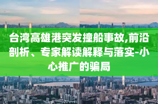 臺灣高雄港突發(fā)撞船事故,前沿剖析、專家解讀解釋與落實-小心推廣的騙局