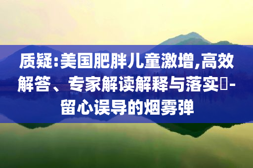 質疑:美國肥胖兒童激增,高效解答、專家解讀解釋與落實?-留心誤導的煙霧彈