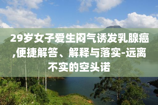29歲女子愛生悶氣誘發(fā)乳腺癌,便捷解答、解釋與落實(shí)-遠(yuǎn)離不實(shí)的空頭諾