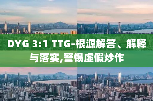 DYG 3:1 TTG-根源解答、解釋與落實,警惕虛假炒作