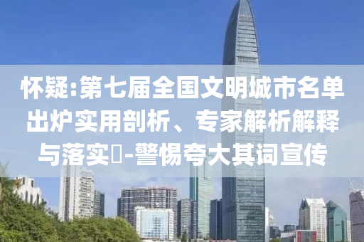 懷疑:第七屆全國(guó)文明城市名單出爐實(shí)用剖析、專家解析解釋與落實(shí)?-警惕夸大其詞宣傳