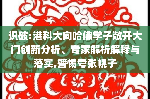 識破:港科大向哈佛學(xué)子敞開大門創(chuàng)新分析、專家解析解釋與落實(shí),警惕夸張幌子