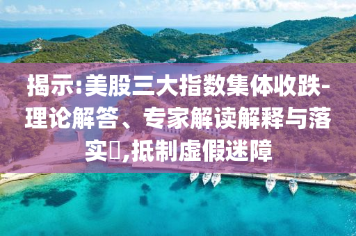 揭示:美股三大指數(shù)集體收跌-理論解答、專家解讀解釋與落實(shí)?,抵制虛假迷障